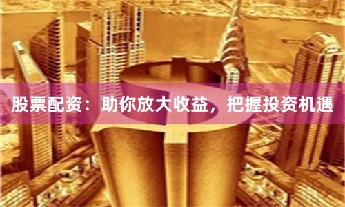 股票配資：助你放大收益，把握投資機遇